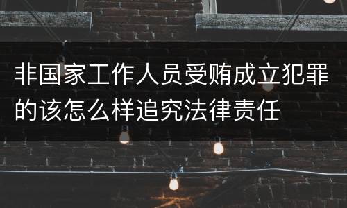 非国家工作人员受贿成立犯罪的该怎么样追究法律责任