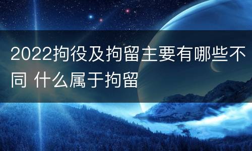 2022拘役及拘留主要有哪些不同 什么属于拘留