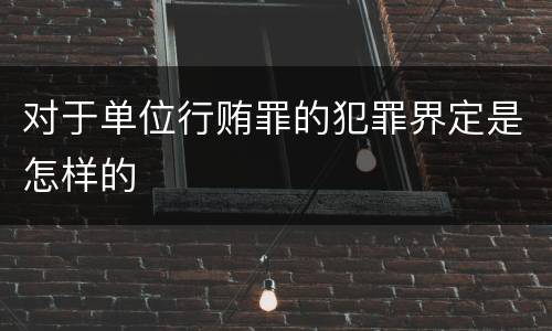 对于单位行贿罪的犯罪界定是怎样的