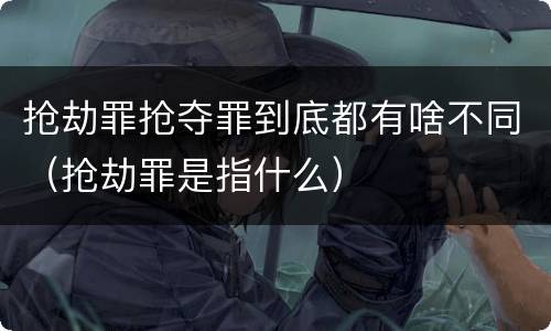 抢劫罪抢夺罪到底都有啥不同（抢劫罪是指什么）