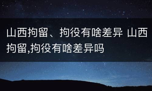 山西拘留、拘役有啥差异 山西拘留,拘役有啥差异吗