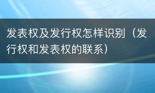 发表权及发行权怎样识别（发行权和发表权的联系）