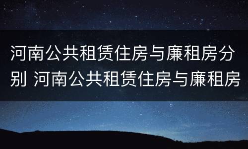 河南公共租赁住房与廉租房分别 河南公共租赁住房与廉租房分别在哪