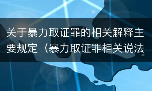 关于暴力取证罪的相关解释主要规定（暴力取证罪相关说法正确的是）