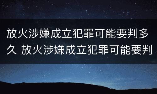 放火涉嫌成立犯罪可能要判多久 放火涉嫌成立犯罪可能要判多久缓刑