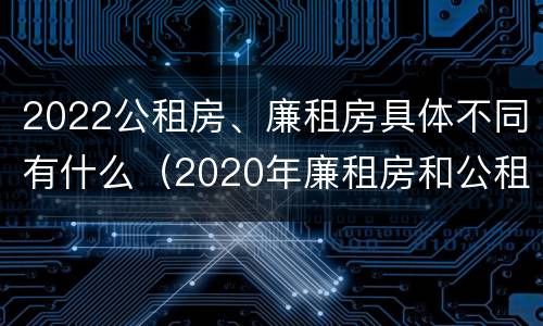 2022公租房、廉租房具体不同有什么（2020年廉租房和公租房的区别）