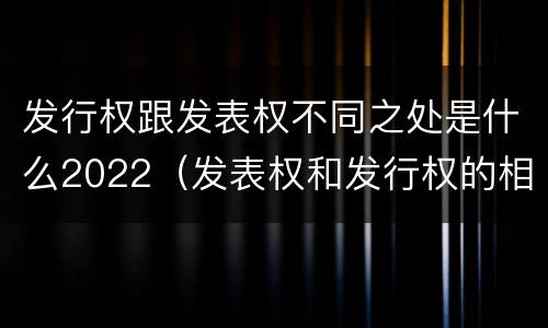 发行权跟发表权不同之处是什么2022（发表权和发行权的相同点）