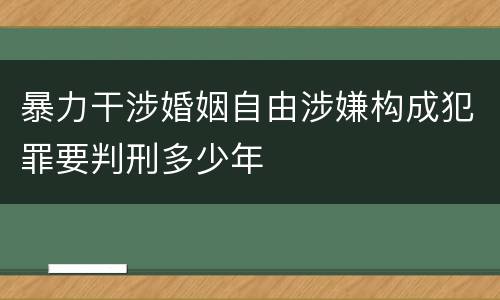 暴力干涉婚姻自由涉嫌构成犯罪要判刑多少年