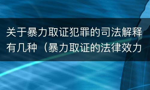 关于暴力取证犯罪的司法解释有几种（暴力取证的法律效力）