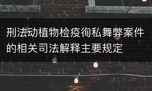 刑法动植物检疫徇私舞弊案件的相关司法解释主要规定