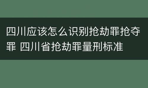 四川应该怎么识别抢劫罪抢夺罪 四川省抢劫罪量刑标准