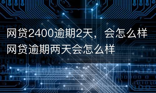 网贷2400逾期2天，会怎么样 网贷逾期两天会怎么样