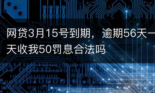 网贷3月15号到期，逾期56天一天收我50罚息合法吗