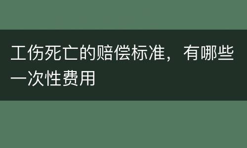 工伤死亡的赔偿标准，有哪些一次性费用