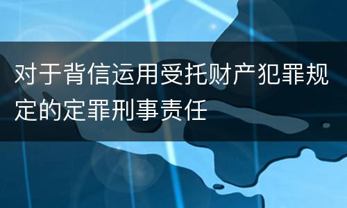 对于背信运用受托财产犯罪规定的定罪刑事责任