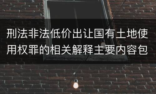 刑法非法低价出让国有土地使用权罪的相关解释主要内容包括什么