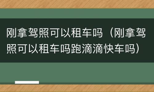 刚拿驾照可以租车吗（刚拿驾照可以租车吗跑滴滴快车吗）