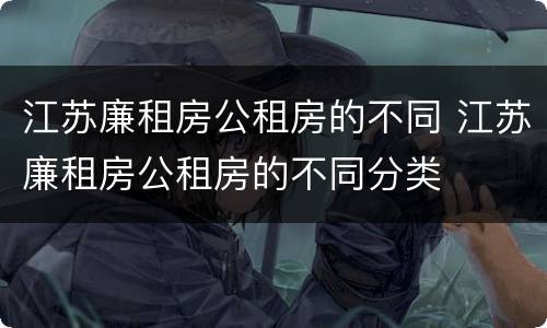 江苏廉租房公租房的不同 江苏廉租房公租房的不同分类