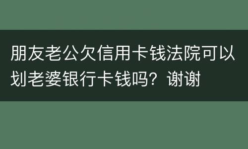 朋友老公欠信用卡钱法院可以划老婆银行卡钱吗？谢谢