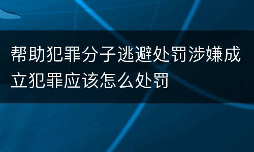 帮助犯罪分子逃避处罚涉嫌成立犯罪应该怎么处罚