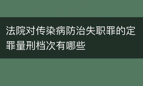 法院对传染病防治失职罪的定罪量刑档次有哪些