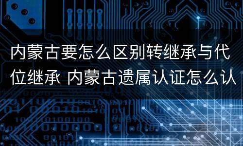 内蒙古要怎么区别转继承与代位继承 内蒙古遗属认证怎么认证