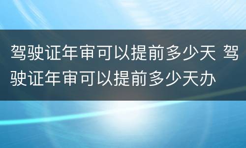 驾驶证年审可以提前多少天 驾驶证年审可以提前多少天办