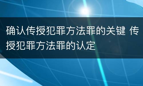 确认传授犯罪方法罪的关键 传授犯罪方法罪的认定