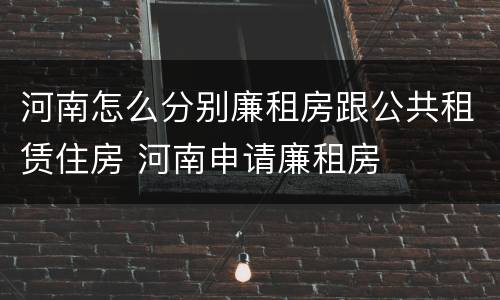 河南怎么分别廉租房跟公共租赁住房 河南申请廉租房