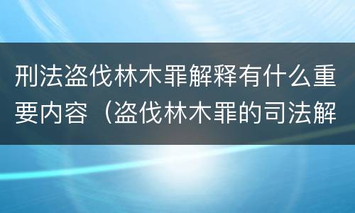 刑法盗伐林木罪解释有什么重要内容（盗伐林木罪的司法解释）