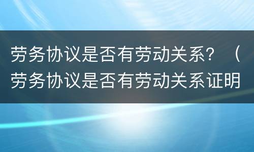 劳务协议是否有劳动关系？（劳务协议是否有劳动关系证明）