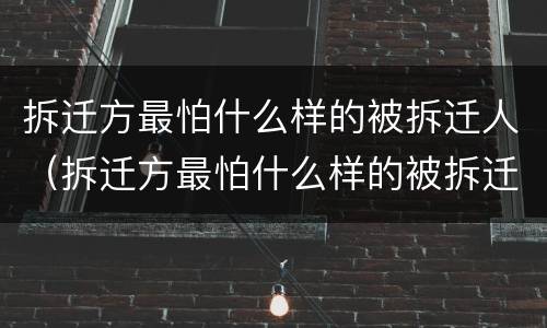 拆迁方最怕什么样的被拆迁人（拆迁方最怕什么样的被拆迁人）