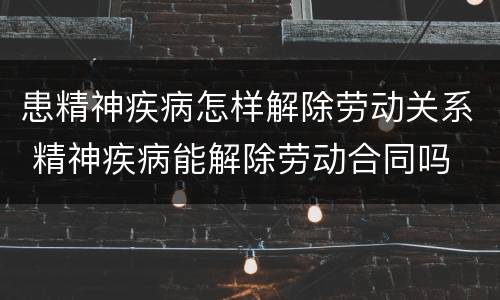 患精神疾病怎样解除劳动关系 精神疾病能解除劳动合同吗