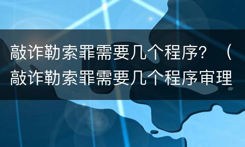 敲诈勒索罪需要几个程序？（敲诈勒索罪需要几个程序审理）