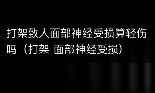 打架致人面部神经受损算轻伤吗（打架 面部神经受损）