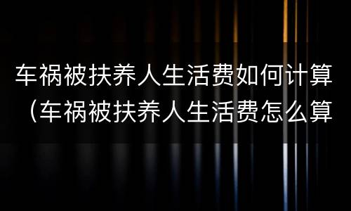 车祸被扶养人生活费如何计算（车祸被扶养人生活费怎么算）