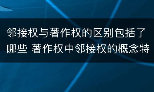 邻接权与著作权的区别包括了哪些 著作权中邻接权的概念特点