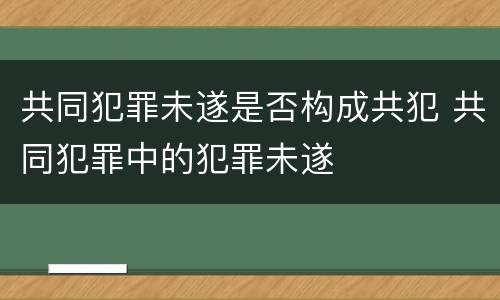 共同犯罪未遂是否构成共犯 共同犯罪中的犯罪未遂