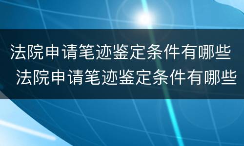 法院申请笔迹鉴定条件有哪些 法院申请笔迹鉴定条件有哪些规定