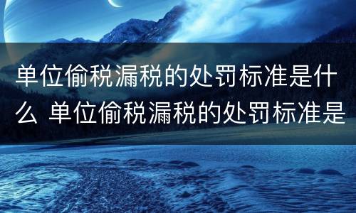 单位偷税漏税的处罚标准是什么 单位偷税漏税的处罚标准是什么呢