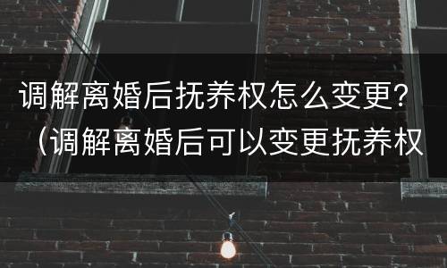 调解离婚后抚养权怎么变更？（调解离婚后可以变更抚养权?）