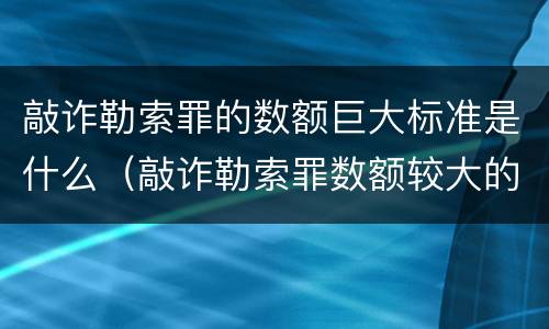 敲诈勒索罪的数额巨大标准是什么（敲诈勒索罪数额较大的标准）