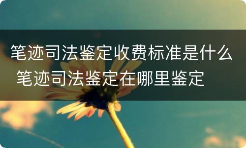 笔迹司法鉴定收费标准是什么 笔迹司法鉴定在哪里鉴定