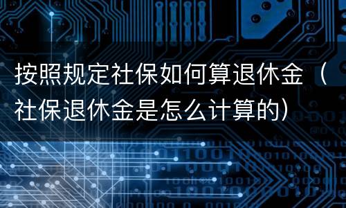 按照规定社保如何算退休金（社保退休金是怎么计算的）