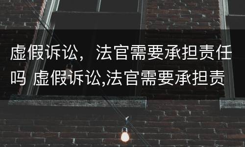 虚假诉讼，法官需要承担责任吗 虚假诉讼,法官需要承担责任吗为什么