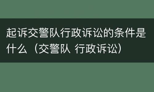 起诉交警队行政诉讼的条件是什么（交警队 行政诉讼）