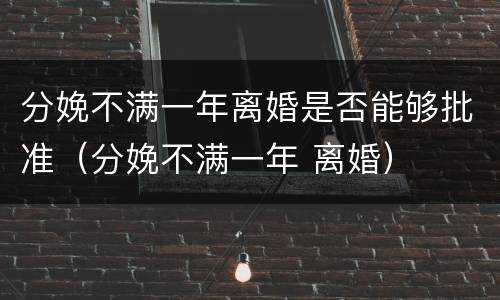 分娩不满一年离婚是否能够批准（分娩不满一年 离婚）