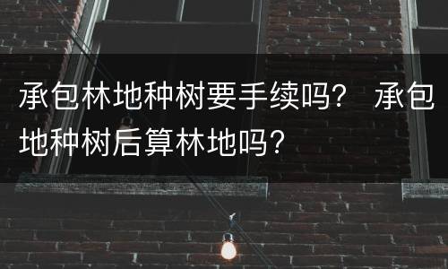 承包林地种树要手续吗？ 承包地种树后算林地吗?