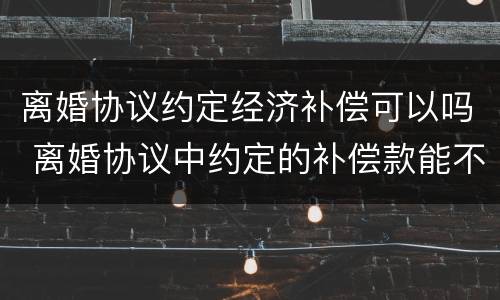 离婚协议约定经济补偿可以吗 离婚协议中约定的补偿款能不能起诉