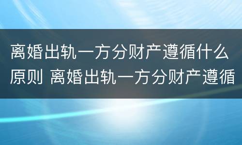 离婚出轨一方分财产遵循什么原则 离婚出轨一方分财产遵循什么原则呢